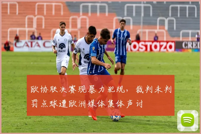 欧协联决赛现暴力犯规，裁判未判罚点球遭欧洲媒体集体声讨