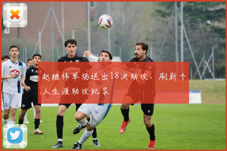 赵继伟单场送出18次助攻，刷新个人生涯助攻纪录