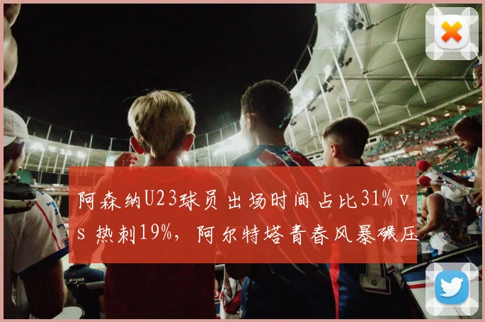 阿森纳U23球员出场时间占比31% vs 热刺19%，阿尔特塔青春风暴碾压同城对手