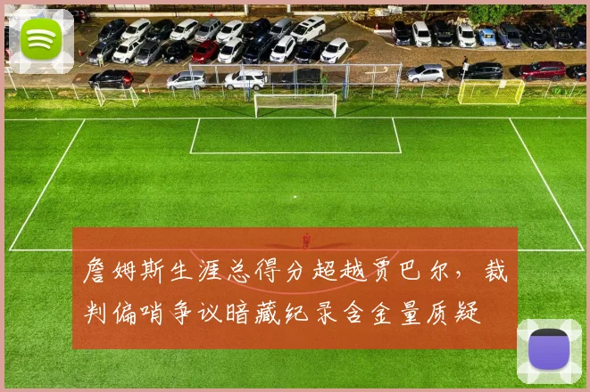詹姆斯生涯总得分超越贾巴尔，裁判偏哨争议暗藏纪录含金量质疑
