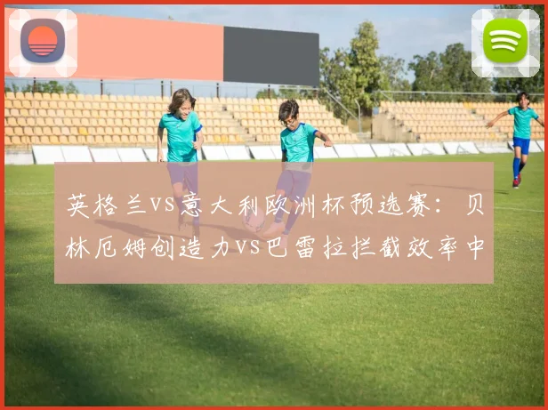 英格兰vs意大利欧洲杯预选赛：贝林厄姆创造力vs巴雷拉拦截效率中场博弈