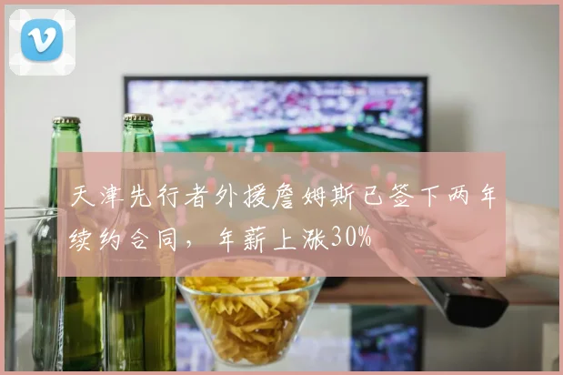 天津先行者外援詹姆斯已签下两年续约合同，年薪上涨30%