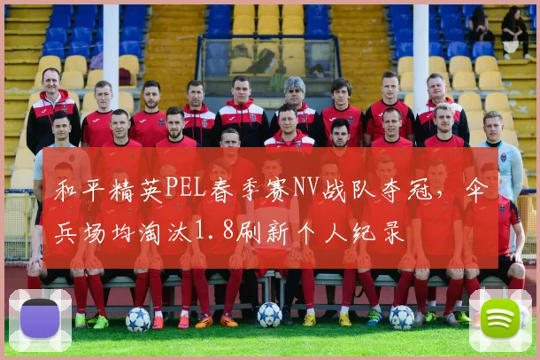 和平精英PEL春季赛NV战队夺冠，伞兵场均淘汰1.8刷新个人纪录