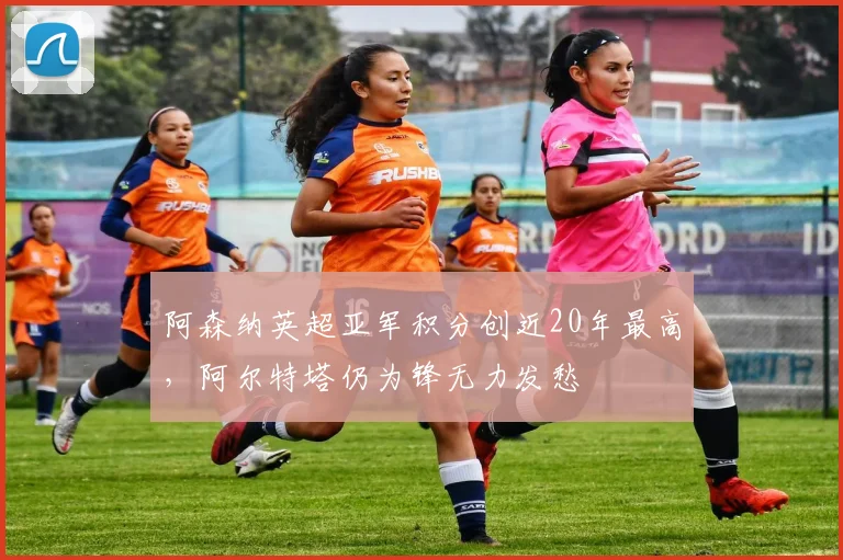 阿森纳英超亚军积分创近20年最高，阿尔特塔仍为锋无力发愁