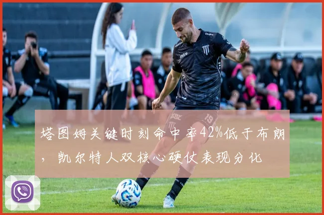 塔图姆关键时刻命中率42%低于布朗，凯尔特人双核心硬仗表现分化