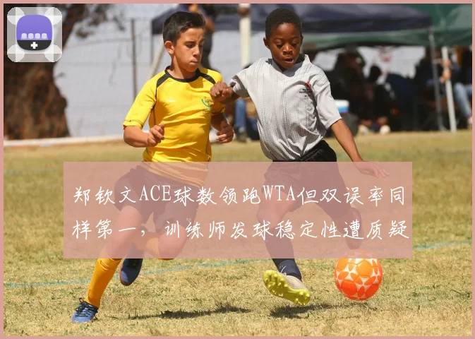 郑钦文ACE球数领跑WTA但双误率同样第一，训练师发球稳定性遭质疑