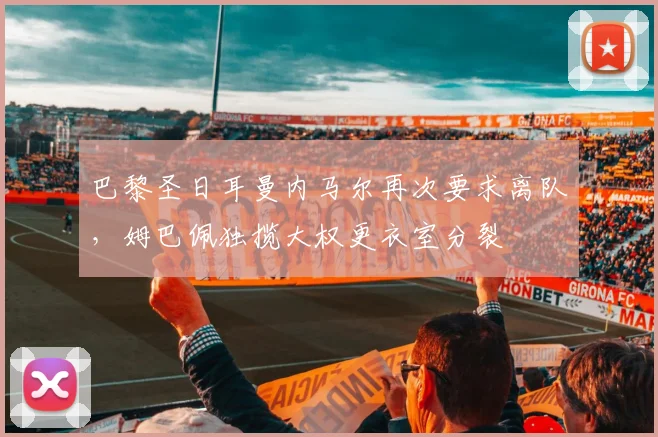 巴黎圣日耳曼内马尔再次要求离队，姆巴佩独揽大权更衣室分裂