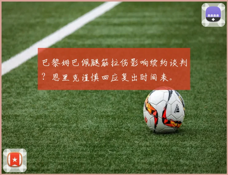 巴黎姆巴佩腿筋拉伤影响续约谈判？恩里克谨慎回应复出时间表。